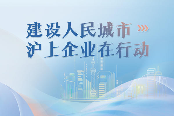 专题 | 建设人民城市 沪上企业在行动